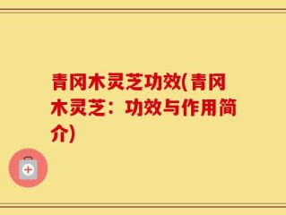 青冈木灵芝功效(青冈木灵芝：功效与作用简介)