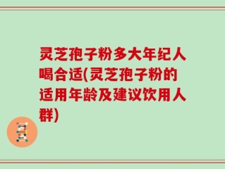 灵芝孢子粉多大年纪人喝合适(灵芝孢子粉的适用年龄及建议饮用人群)