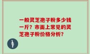 一般灵芝孢子粉多少钱一斤？市面上常见的灵芝孢子粉价格分析？