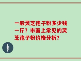 一般灵芝孢子粉多少钱一斤？市面上常见的灵芝孢子粉价格分析？