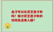 自汗可以吃灵芝孢子粉吗？探讨灵芝孢子粉的功效及适用人群？