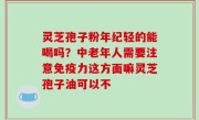灵芝孢子粉年纪轻的能喝吗？中老年人需要注意免疫力这方面嘛灵芝孢子油可以不
