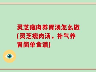 灵芝瘦肉养胃汤怎么做(灵芝瘦肉汤，补气养胃简单食谱)