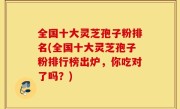 全国十大灵芝孢子粉排名(全国十大灵芝孢子粉排行榜出炉，你吃对了吗？)