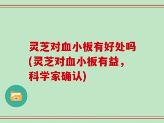 灵芝对血小板有好处吗(灵芝对血小板有益，科学家确认)