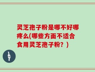 灵芝孢子粉是哪不好哪疼么(哪些方面不适合食用灵芝孢子粉？)