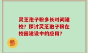 灵芝孢子粉多长时间建校？探讨灵芝孢子粉在校园建设中的应用？