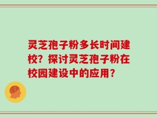 灵芝孢子粉多长时间建校？探讨灵芝孢子粉在校园建设中的应用？