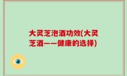 大灵芝泡酒功效(大灵芝酒——健康的选择)