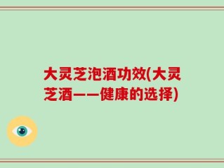 大灵芝泡酒功效(大灵芝酒——健康的选择)