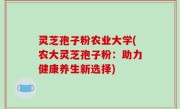 灵芝孢子粉农业大学(农大灵芝孢子粉：助力健康养生新选择)