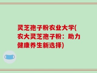 灵芝孢子粉农业大学(农大灵芝孢子粉：助力健康养生新选择)