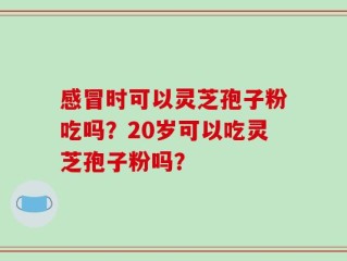感冒时可以灵芝孢子粉吃吗？20岁可以吃灵芝孢子粉吗？