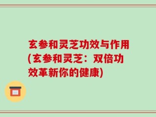 玄参和灵芝功效与作用(玄参和灵芝：双倍功效革新你的健康)
