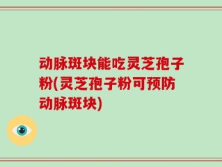 动脉斑块能吃灵芝孢子粉(灵芝孢子粉可预防动脉斑块)