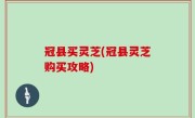 冠县买灵芝(冠县灵芝购买攻略)