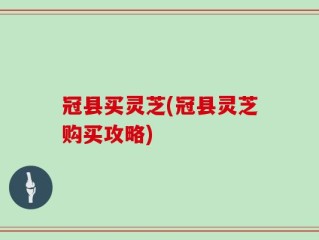 冠县买灵芝(冠县灵芝购买攻略)