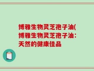 博雅生物灵芝孢子油(博雅生物灵芝孢子油：天然的健康佳品