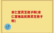 余仁堂灵芝孢子粉(余仁堂推出优质灵芝孢子粉)