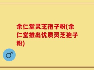 余仁堂灵芝孢子粉(余仁堂推出优质灵芝孢子粉)