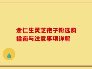余仁生灵芝孢子粉选购指南与注意事项详解