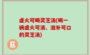 虚火可喝灵芝汤(喝一碗虚火可消、滋补可口的灵芝汤)