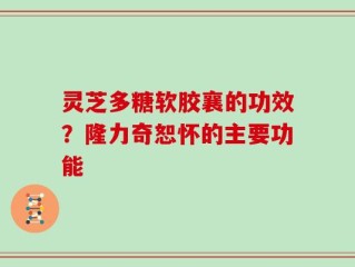 灵芝多糖软胶襄的功效？隆力奇恕怀的主要功能