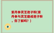 紫丹参灵芝孢子粉(紫丹参与灵芝磨成孢子粉，你了解吗？)
