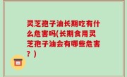 灵芝孢子油长期吃有什么危害吗(长期食用灵芝孢子油会有哪些危害？)