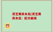 灵芝黄芪木瓜(灵芝黄芪木瓜：配方解读