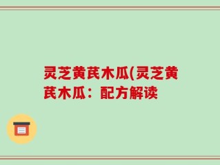 灵芝黄芪木瓜(灵芝黄芪木瓜：配方解读