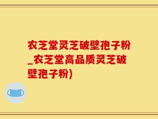 农芝堂灵芝破壁孢子粉_农芝堂高品质灵芝破壁孢子粉)