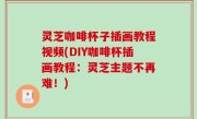 灵芝咖啡杯子插画教程视频(DIY咖啡杯插画教程：灵芝主题不再难！)