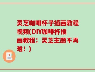 灵芝咖啡杯子插画教程视频(DIY咖啡杯插画教程：灵芝主题不再难！)