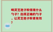 喝灵芝孢子粉得用什么勺子？选择正确的勺子，让灵芝孢子粉更有效？