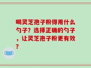 喝灵芝孢子粉得用什么勺子？选择正确的勺子，让灵芝孢子粉更有效？