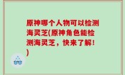 原神哪个人物可以检测海灵芝(原神角色能检测海灵芝，快来了解！)