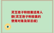 灵芝孢子粉胶囊适用人群(灵芝孢子粉胶囊的使用对象及禁忌症)