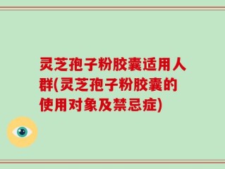 灵芝孢子粉胶囊适用人群(灵芝孢子粉胶囊的使用对象及禁忌症)