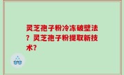 灵芝孢子粉冷冻破壁法？灵芝孢子粉提取新技术？
