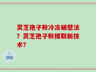 灵芝孢子粉冷冻破壁法？灵芝孢子粉提取新技术？