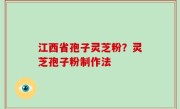 江西省孢子灵芝粉？灵芝孢子粉制作法