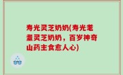 寿光灵芝奶奶(寿光耄耋灵芝奶奶，百岁神奇山药主食愈人心)