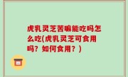 虎乳灵芝苦嘛能吃吗怎么吃(虎乳灵芝可食用吗？如何食用？)