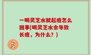 一喝灵芝水就起痘怎么回事(喝灵芝水会导致长痘，为什么？)