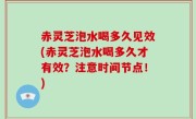 赤灵芝泡水喝多久见效(赤灵芝泡水喝多久才有效？注意时间节点！)