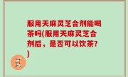 服用天麻灵芝合剂能喝茶吗(服用天麻灵芝合剂后，是否可以饮茶？)