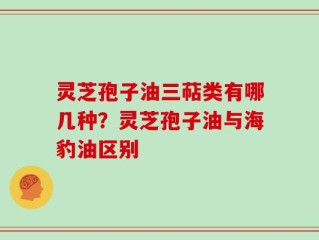 灵芝孢子油三萜类有哪几种？灵芝孢子油与海豹油区别
