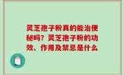灵芝孢子粉真的能治便秘吗？灵芝孢子粉的功效、作用及禁忌是什么