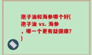 孢子油和海参哪个好(孢子油 vs. 海参，哪一个更有益健康？)